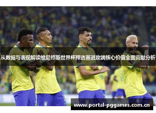 从数据与表现解读维尼修斯世界杯预选赛进攻端核心价值全面贡献分析 从数据与表现解读维尼修斯世界杯预选赛进攻端核心价值全面贡献分析