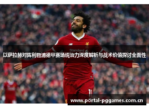以萨拉赫对阵利物浦德甲赛场统治力深度解析与战术价值探讨全面性 以萨拉赫对阵利物浦德甲赛场统治力深度解析与战术价值探讨全面性