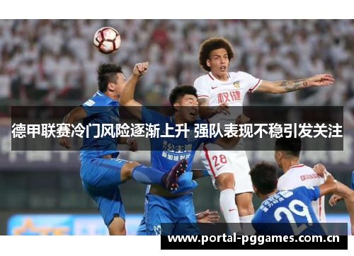 德甲联赛冷门风险逐渐上升 强队表现不稳引发关注 德甲联赛冷门风险逐渐上升 强队表现不稳引发关注